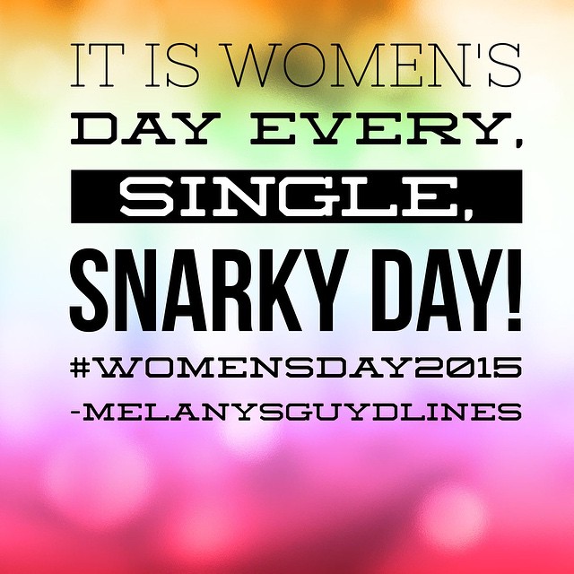 It is womens day every single snarky day. 