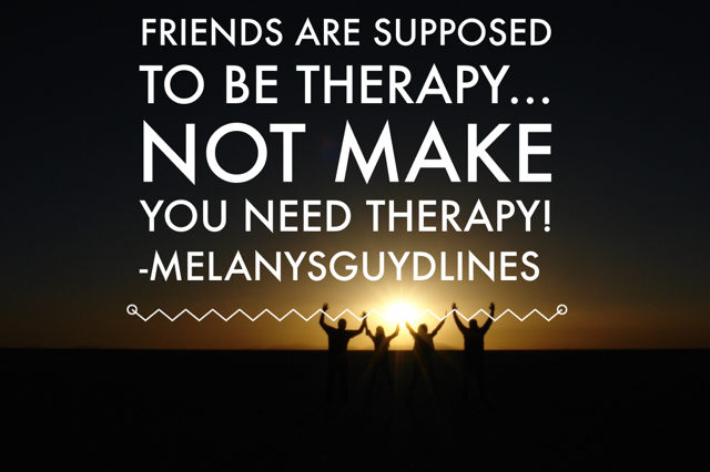 Friends are supposed to be therapy, not make you need therapy. You know those friends that just exhaust you emotionally. Yeah – me too. Thank goodness I have a good Dr!