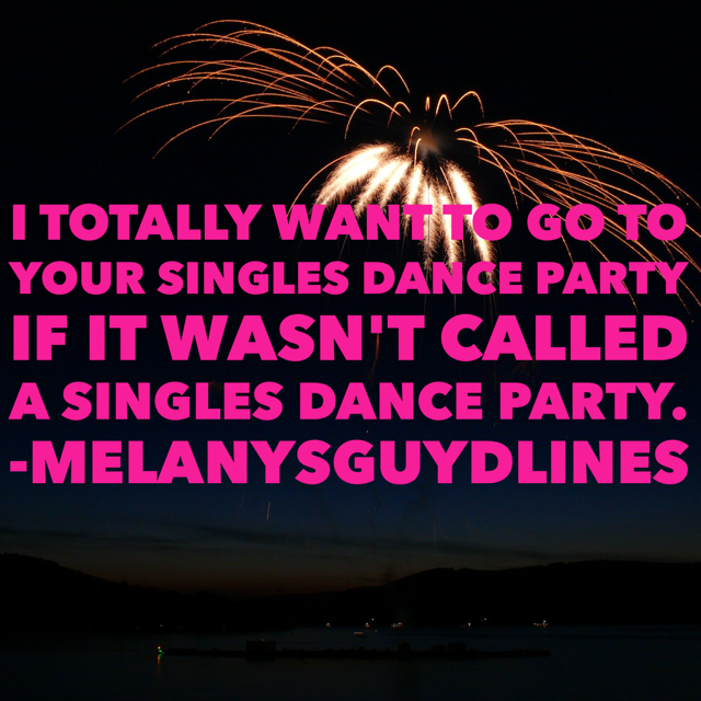  I totally wanted to go to your singles dance party if it wasn’t called a singles dance party. Right? Why do singles events have to sound like a party of rejects? My RSVP is No.