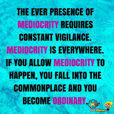 “The every presence of mediocrity requires constant vigilance. Mediocrity is everywhere. If you allow mediocrity to happen you fall into the commonplace and you become ordinary